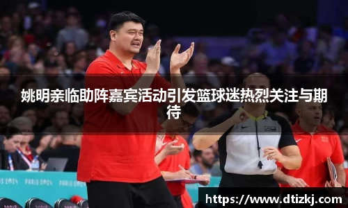 姚明亲临助阵嘉宾活动引发篮球迷热烈关注与期待