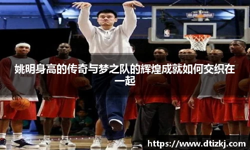 姚明身高的传奇与梦之队的辉煌成就如何交织在一起