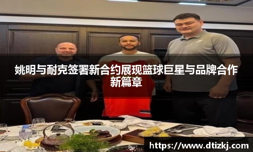 姚明与耐克签署新合约展现篮球巨星与品牌合作新篇章