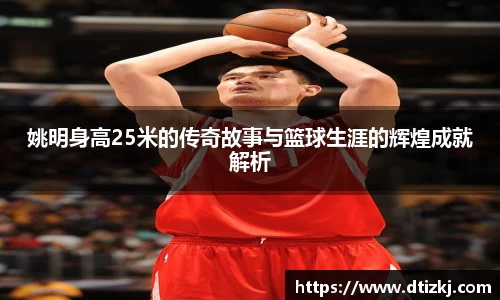 姚明身高25米的传奇故事与篮球生涯的辉煌成就解析