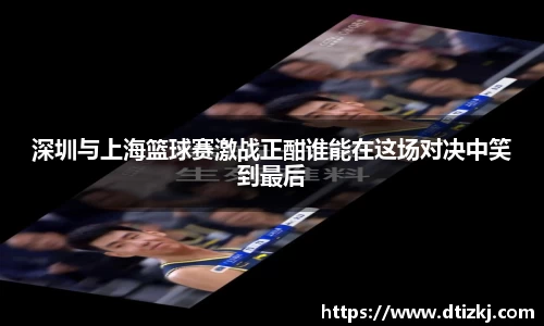 深圳与上海篮球赛激战正酣谁能在这场对决中笑到最后