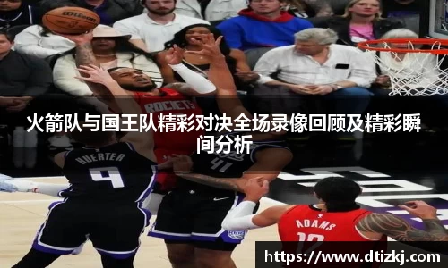火箭队与国王队精彩对决全场录像回顾及精彩瞬间分析