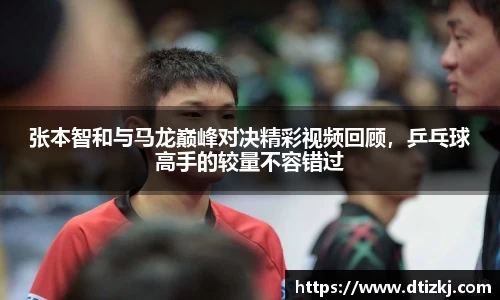 张本智和与马龙巅峰对决精彩视频回顾，乒乓球高手的较量不容错过
